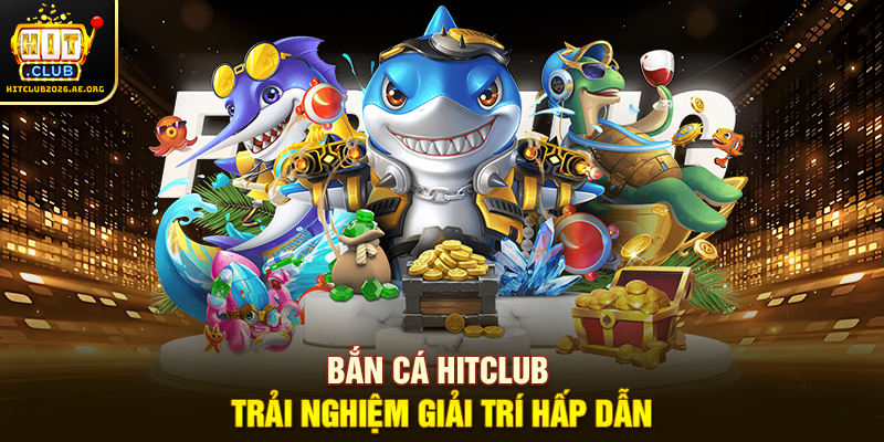 Bắn cá Hitclub trải nghiệm giải trí hấp dẫn