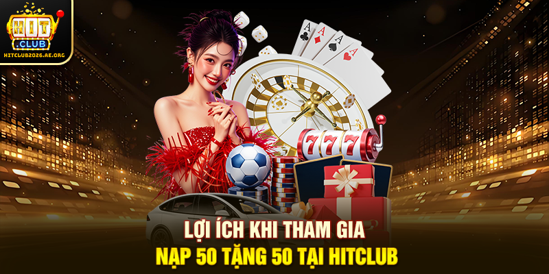 Lợi ích khi tham gia Nạp 50 tặng 50 tại Hitclub