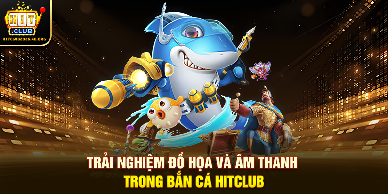 Trải nghiệm đồ họa và âm thanh trong Bắn cá Hitclub